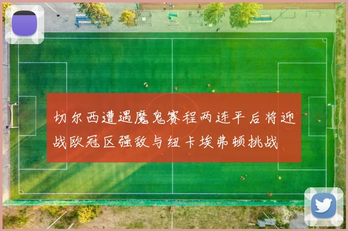 切尔西遭遇魔鬼赛程两连平后将迎战欧冠区强敌与纽卡埃弗顿挑战