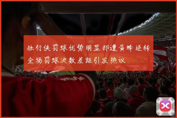独行侠罚球优势明显却遭黄蜂逆转全场罚球次数差距引发热议