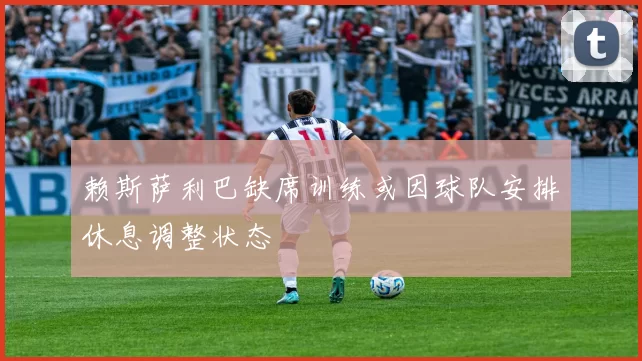 赖斯萨利巴缺席训练或因球队安排休息调整状态