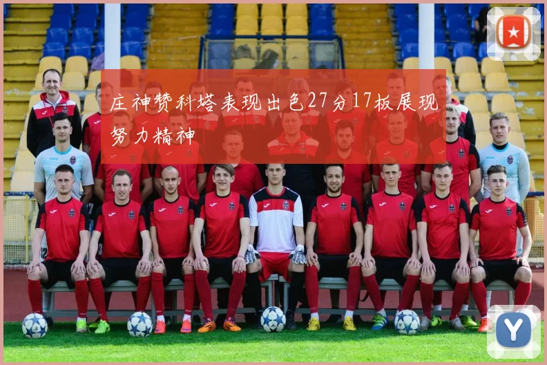 庄神赞科塔表现出色27分17板展现努力精神