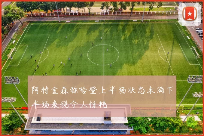 阿特金森称哈登上半场状态未满下半场表现令人惊艳
