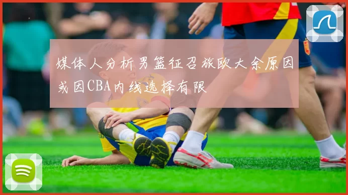媒体人分析男篮征召旅欧大余原因或因CBA内线选择有限