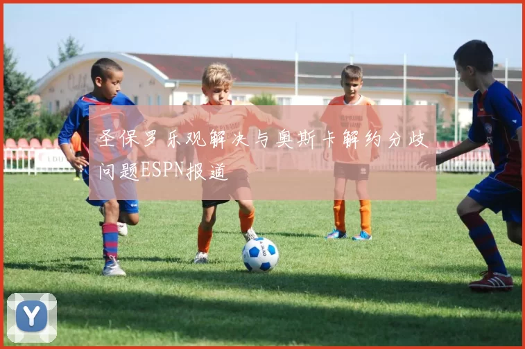 圣保罗乐观解决与奥斯卡解约分歧问题ESPN报道