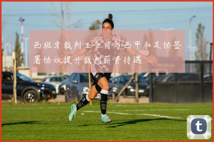 西班牙裁判工会将与西甲和足协签署协议提升裁判薪资待遇