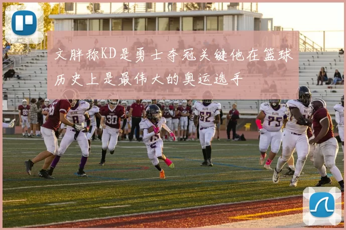 文胖称KD是勇士夺冠关键他在篮球历史上是最伟大的奥运选手