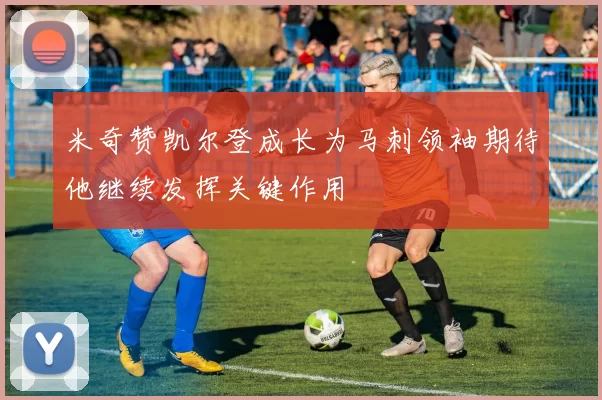 米奇赞凯尔登成长为马刺领袖期待他继续发挥关键作用