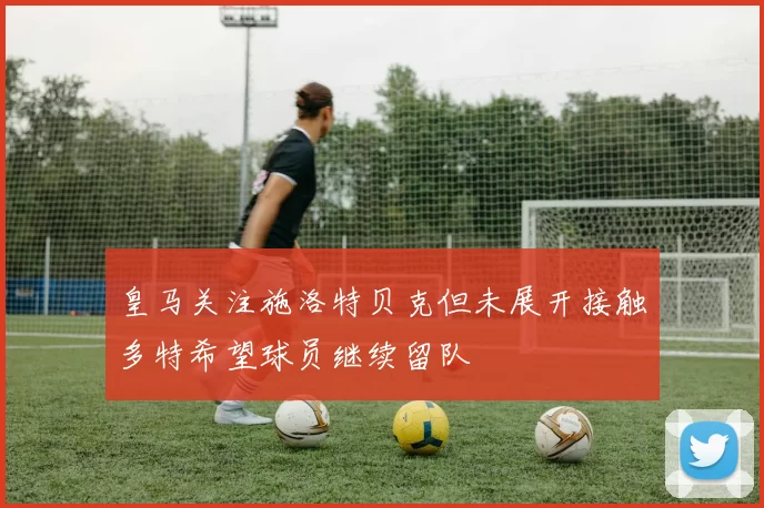 皇马关注施洛特贝克但未展开接触多特希望球员继续留队