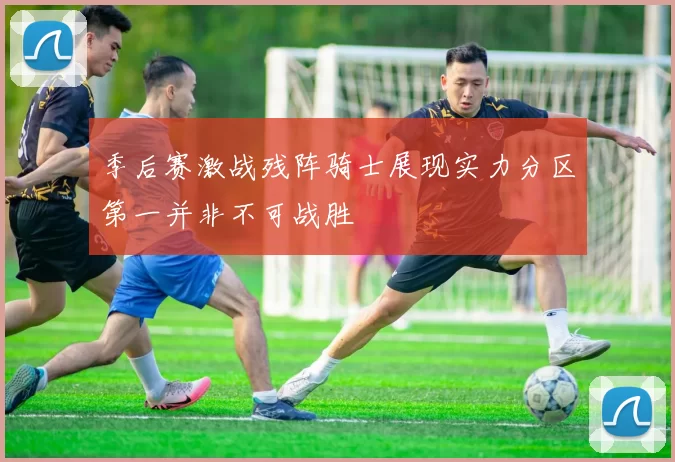 季后赛激战残阵骑士展现实力分区第一并非不可战胜