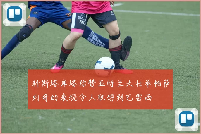 科斯塔库塔称赞亚特兰大壮举帕萨利奇的表现令人联想到巴雷西