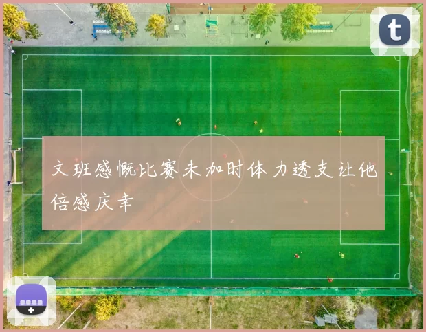 文班感慨比赛未加时体力透支让他倍感庆幸
