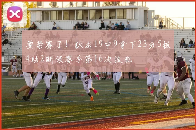 要禁赛了！狄龙19中9拿下23分5板4助2断领赛季第16次技犯