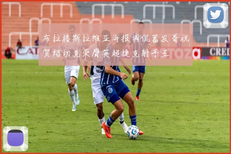 布拉格斯拉维亚海报调侃蓄发哥祝贺绍切克荣膺英超捷克射手王