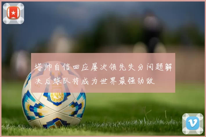 塔帅自信回应屡次领先失分问题解决后球队将成为世界最强劲敌