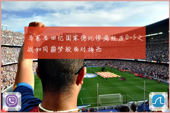 马塞洛回忆国家德比惨痛经历0-5之战如同噩梦般面对梅西