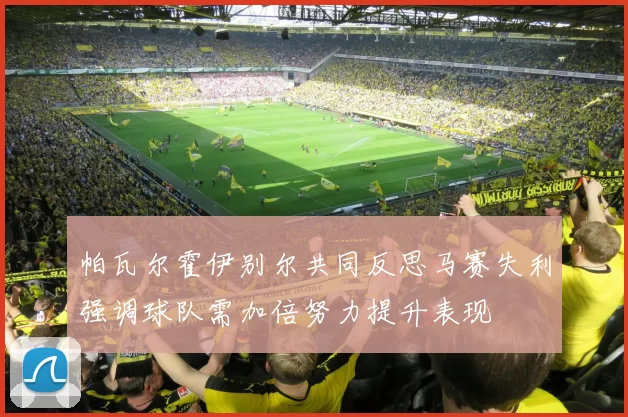 帕瓦尔霍伊别尔共同反思马赛失利强调球队需加倍努力提升表现