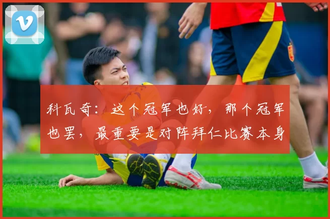科瓦奇：这个冠军也好，那个冠军也罢，最重要是对阵拜仁比赛本身