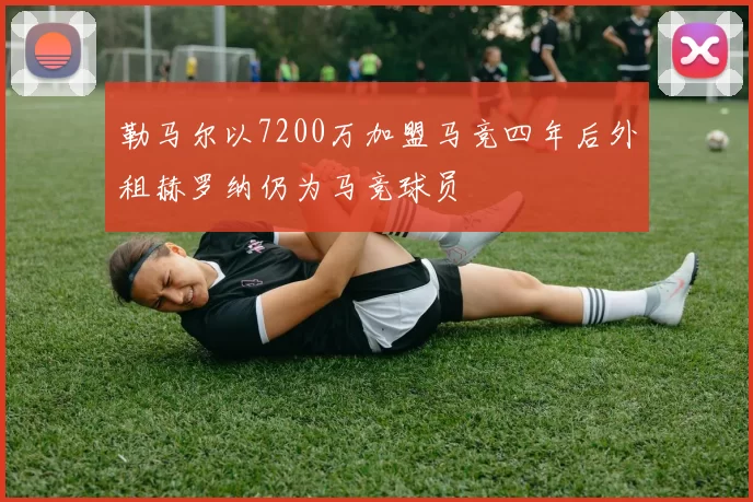 勒马尔以7200万加盟马竞四年后外租赫罗纳仍为马竞球员