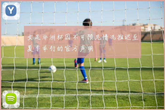 女足非洲杯因不可预见情况推迟至夏季举行的官方声明