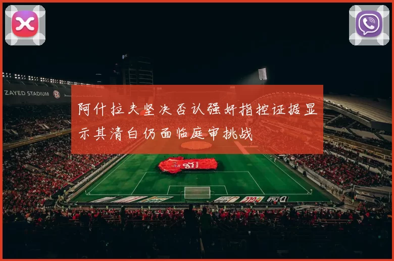 阿什拉夫坚决否认强奸指控证据显示其清白仍面临庭审挑战