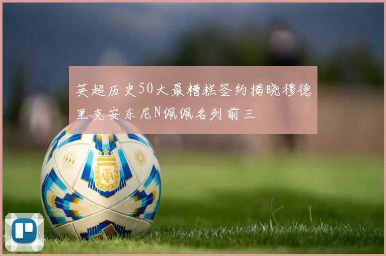 英超历史50大最糟糕签约揭晓穆德里克安东尼N佩佩名列前三