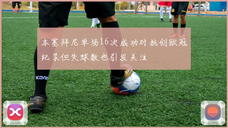 本塞拜尼单场16次成功对抗创欧冠纪录但失球数也引发关注