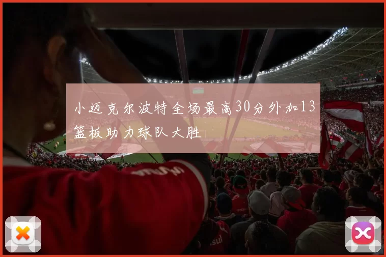 小迈克尔波特全场最高30分外加13篮板助力球队大胜