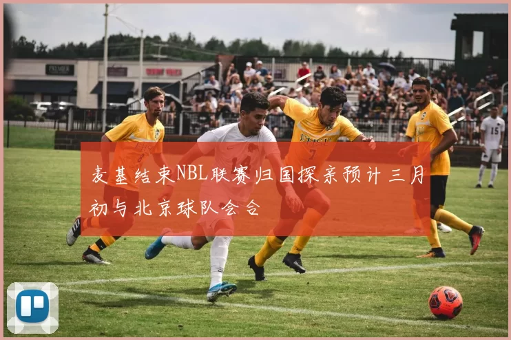 麦基结束NBL联赛归国探亲预计三月初与北京球队会合