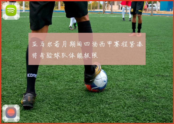 亚马尔斋月期间四场西甲赛程紧凑将考验球队体能极限