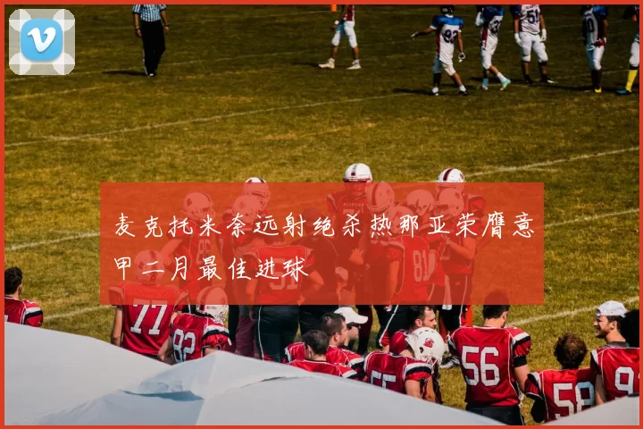 麦克托米奈远射绝杀热那亚荣膺意甲二月最佳进球