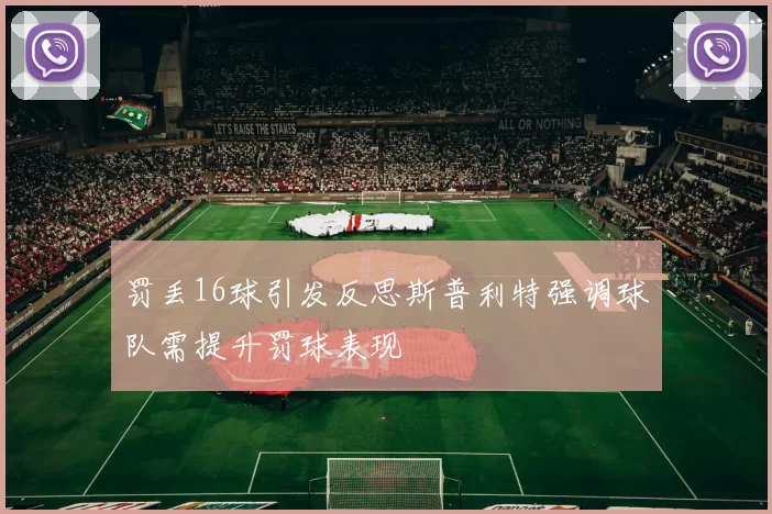 罚丢16球引发反思斯普利特强调球队需提升罚球表现