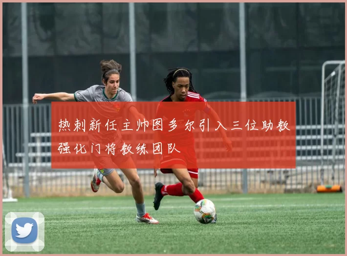 热刺新任主帅图多尔引入三位助教强化门将教练团队