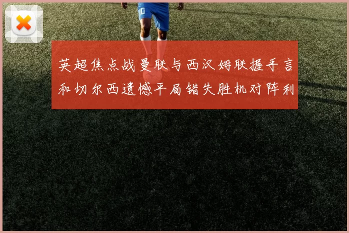 英超焦点战曼联与西汉姆联握手言和切尔西遗憾平局错失胜机对阵利兹联
