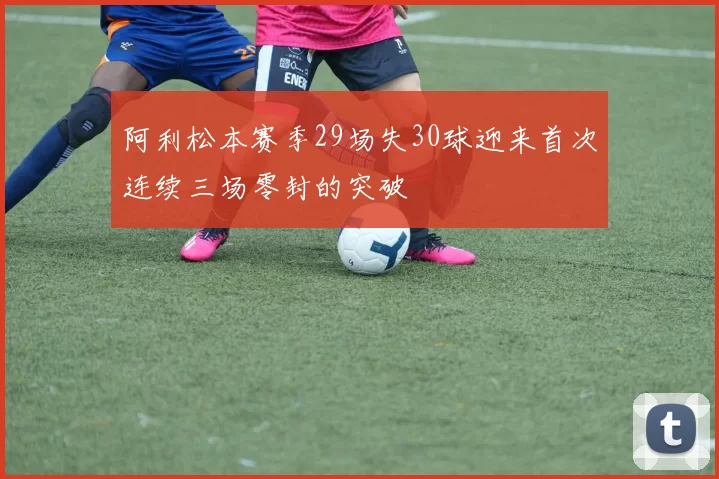 阿利松本赛季29场失30球迎来首次连续三场零封的突破