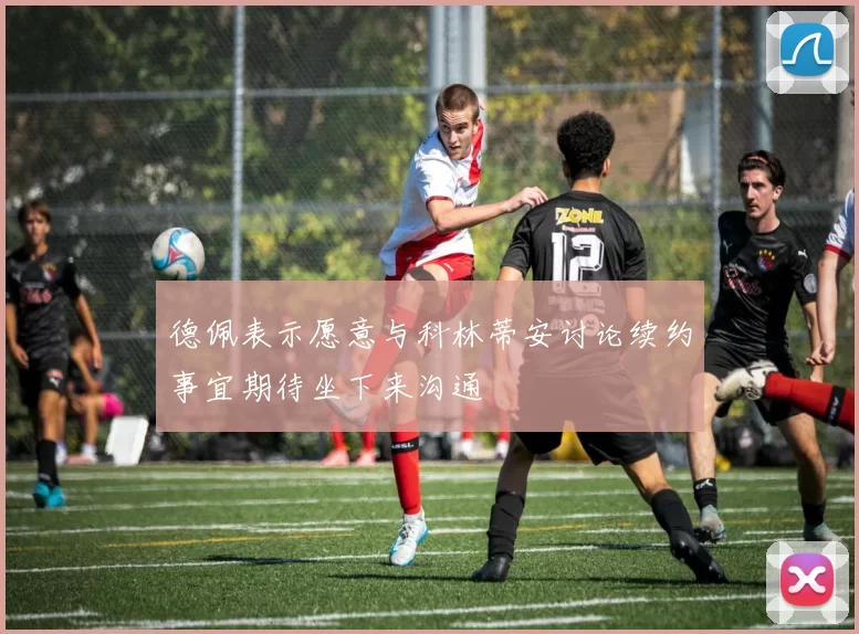 德佩表示愿意与科林蒂安讨论续约事宜期待坐下来沟通
