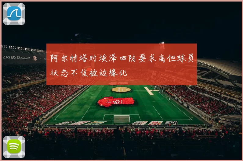 阿尔特塔对埃泽回防要求高但球员状态不佳被边缘化