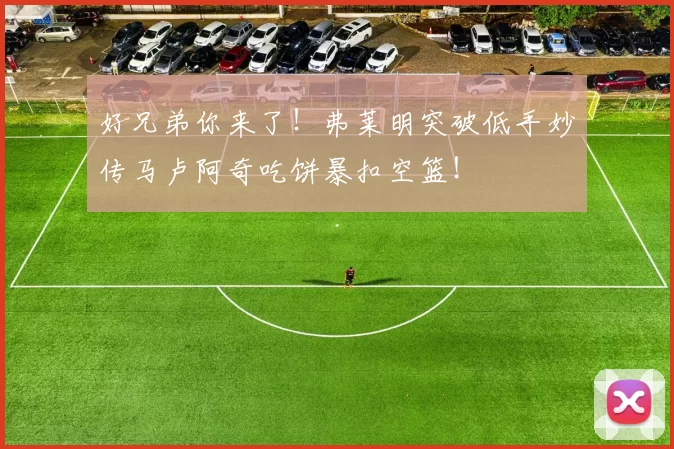 好兄弟你来了！弗莱明突破低手妙传马卢阿奇吃饼暴扣空篮！