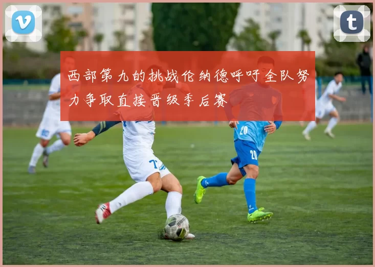 西部第九的挑战伦纳德呼吁全队努力争取直接晋级季后赛
