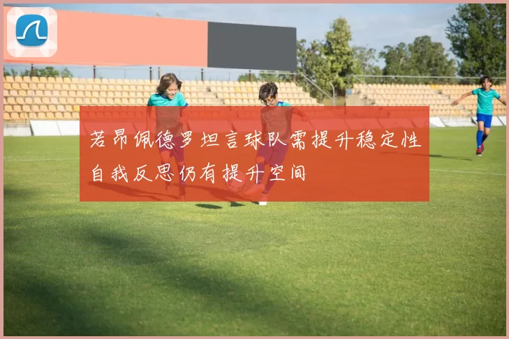 若昂佩德罗坦言球队需提升稳定性自我反思仍有提升空间
