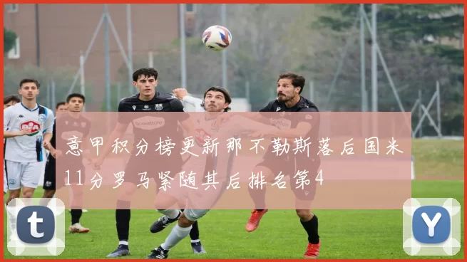 意甲积分榜更新那不勒斯落后国米11分罗马紧随其后排名第4