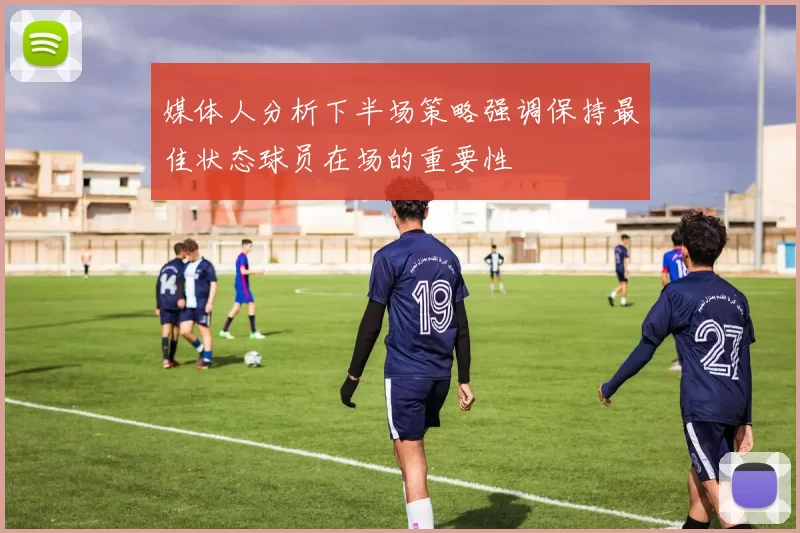 媒体人分析下半场策略强调保持最佳状态球员在场的重要性