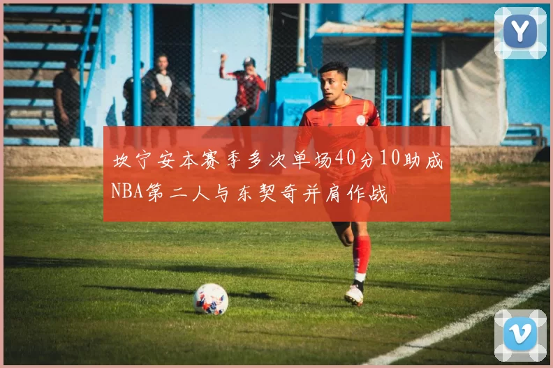 坎宁安本赛季多次单场40分10助成NBA第二人与东契奇并肩作战