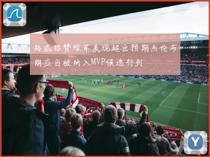 路威称赞绿军表现超出预期杰伦布朗应当被纳入MVP候选行列