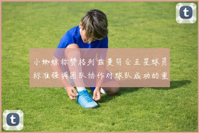 小蜘蛛称赞格列兹曼符合五星球员标准强调团队协作对球队成功的重要性