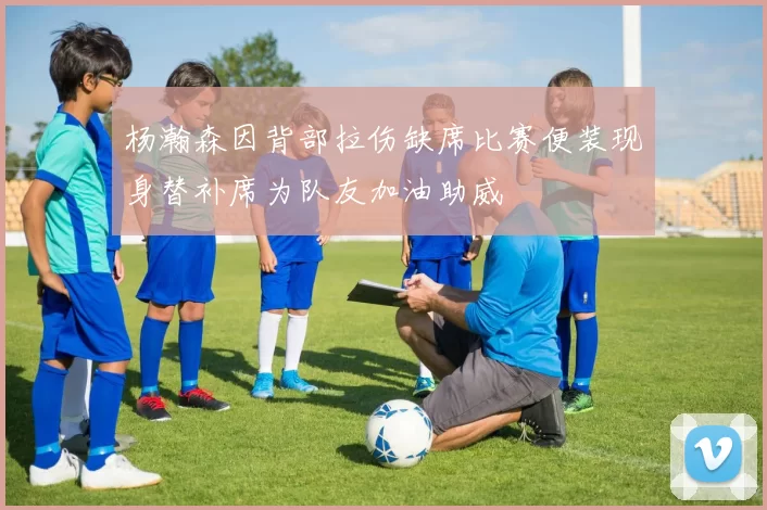 杨瀚森因背部拉伤缺席比赛便装现身替补席为队友加油助威