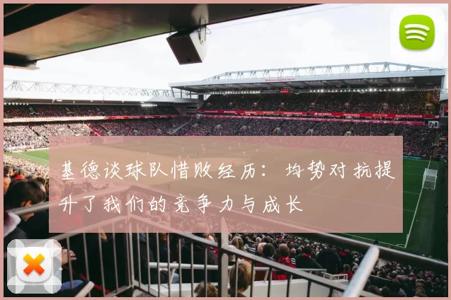 基德谈球队惜败经历：均势对抗提升了我们的竞争力与成长